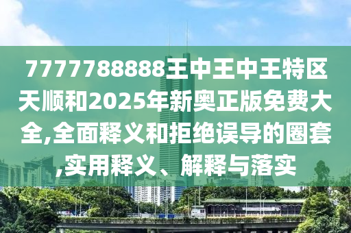 7777788888王中王中王特區(qū)天順和2025年新奧正版免費(fèi)大全,全面釋義和拒絕誤導(dǎo)的圈套,實(shí)用釋義、解釋與落實(shí)